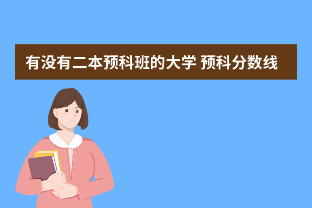有没有二本预科班的大学 预科分数线？